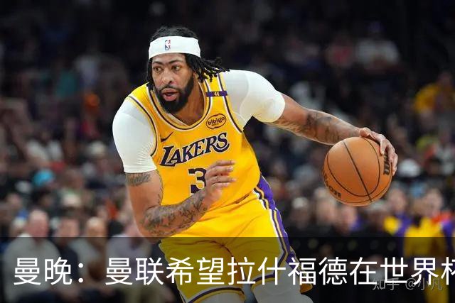 曼晚：曼联希望拉什福德在世界杯尽可能表现出色，这有助于出售他